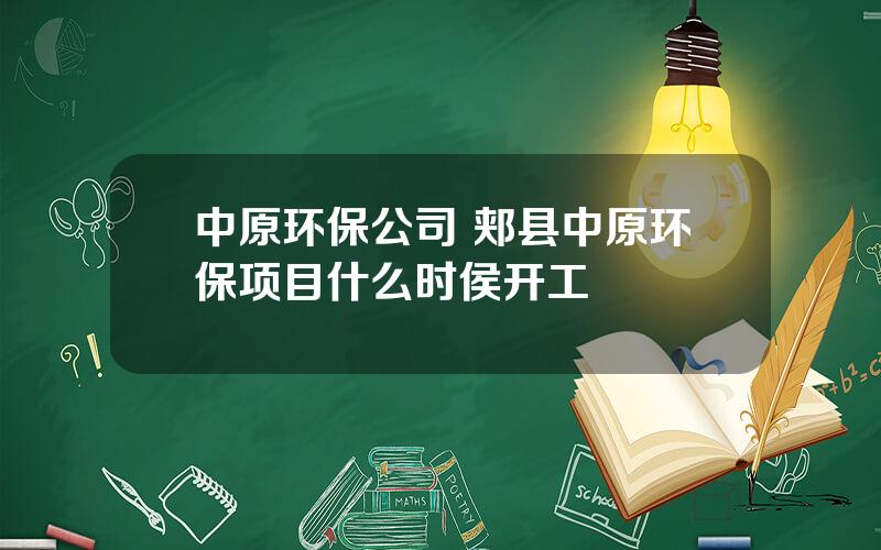 中原环保公司 郏县中原环保项目什么时侯开工